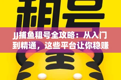 JJ捕鱼租号全攻略：从入门到精通，这些平台让你稳赚不亏